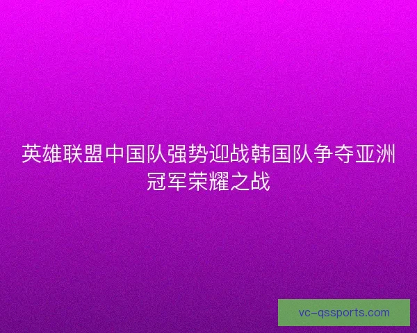 英雄联盟中国队强势迎战韩国队争夺亚洲冠军荣耀之战
