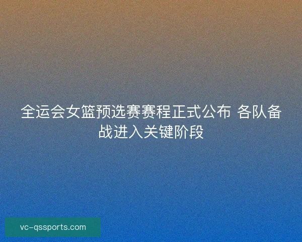 全运会女篮预选赛赛程正式公布 各队备战进入关键阶段
