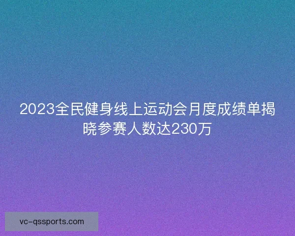 2023全民健身线上运动会月度成绩单揭晓参赛人数达230万