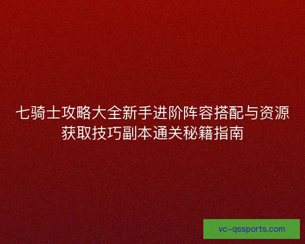 七骑士攻略大全新手进阶阵容搭配与资源获取技巧副本通关秘籍指南