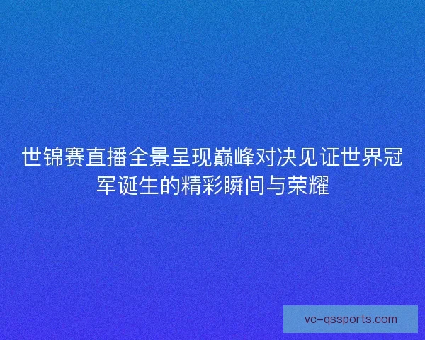 世锦赛直播全景呈现巅峰对决见证世界冠军诞生的精彩瞬间与荣耀